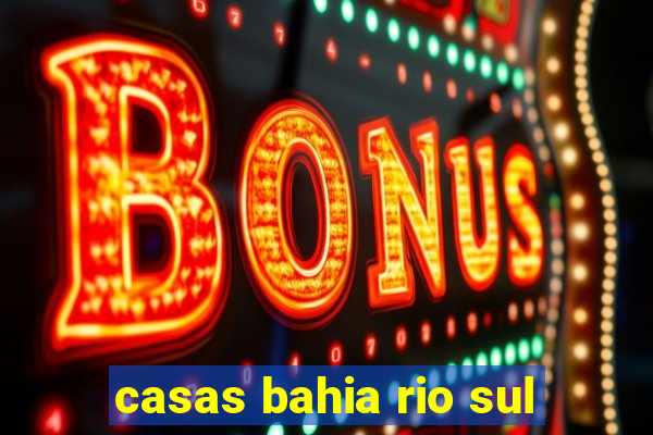 casas bahia rio sul